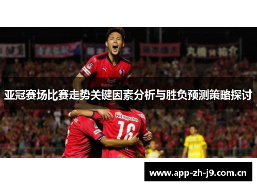 亚冠赛场比赛走势关键因素分析与胜负预测策略探讨